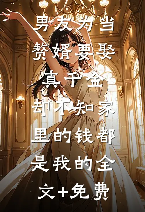 男友为当赘婿要娶真千金，却不知家里的钱都是我的全文+免费