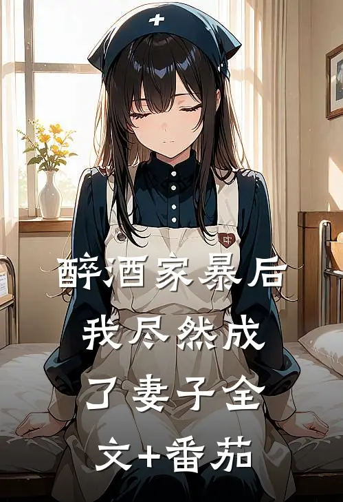 醉酒家暴后，我尽然成了妻子全文+番茄