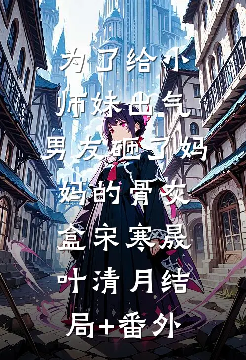 为了给小师妹出气，男友砸了妈妈的骨灰盒宋寒晟叶清月结局+番外