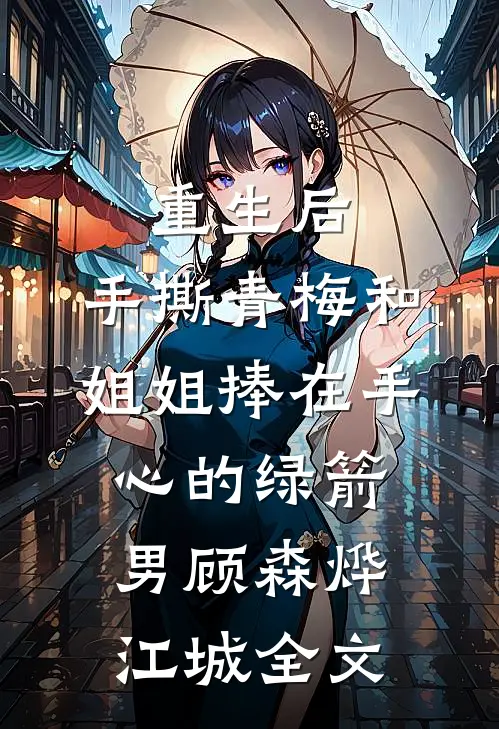 重生后，手撕青梅和姐姐捧在手心的绿箭男顾森烨江城全文