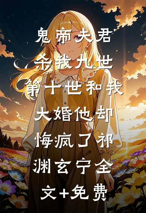鬼帝夫君杀我九世，第十世和我大婚他却悔疯了祁渊玄宁全文+免费