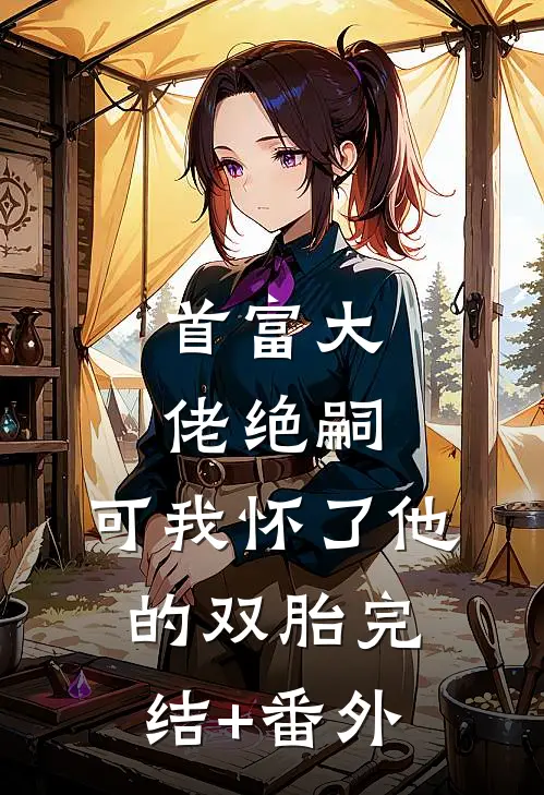 首富大佬绝嗣，可我怀了他的双胎完结+番外