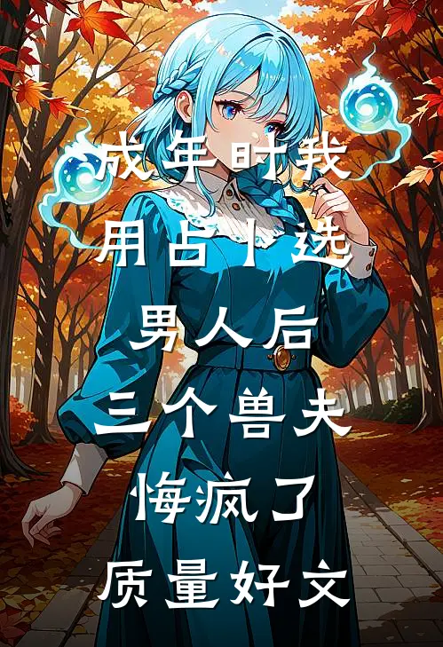 成年时我用占卜选男人后，三个兽夫悔疯了。质量好文