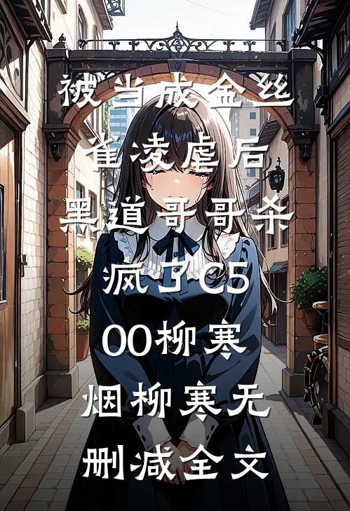 被当成金丝雀凌虐后，黑道哥哥杀疯了C500柳寒烟柳寒无删减全文