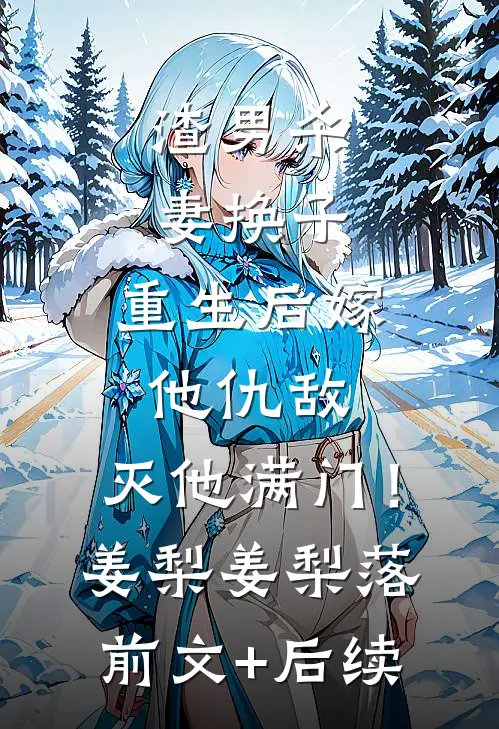 渣男杀妻换子，重生后嫁他仇敌，灭他满门！姜梨姜梨落前文+后续