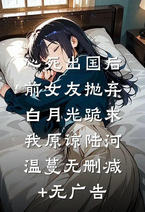 心死出国后，前女友抛弃白月光跪求我原谅陆河温蔓无删减+无广告