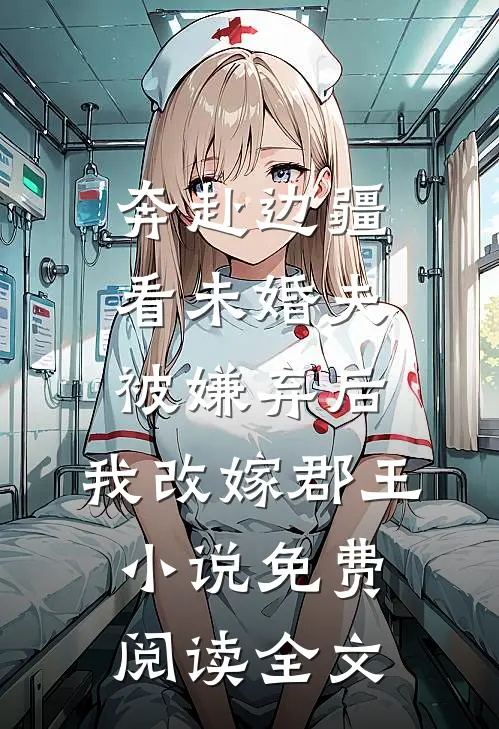 奔赴边疆看未婚夫被嫌弃后，我改嫁郡王小说免费阅读全文