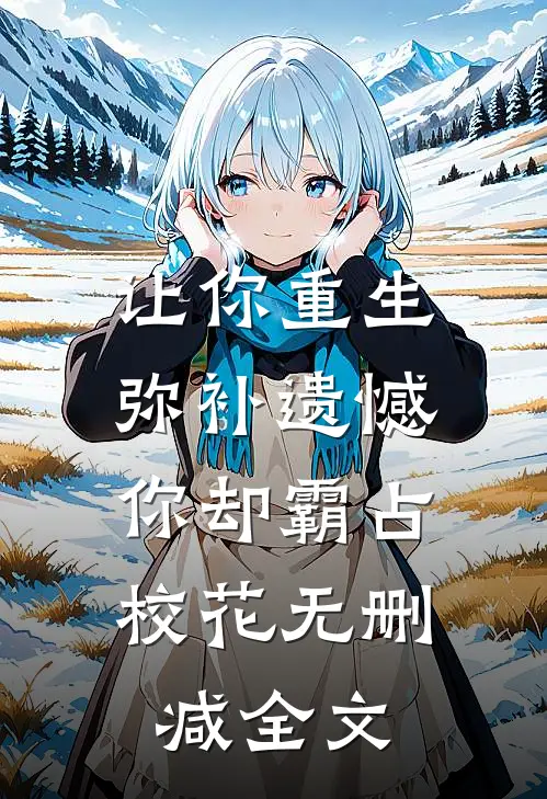 让你重生弥补遗憾，你却霸占校花无删减全文
