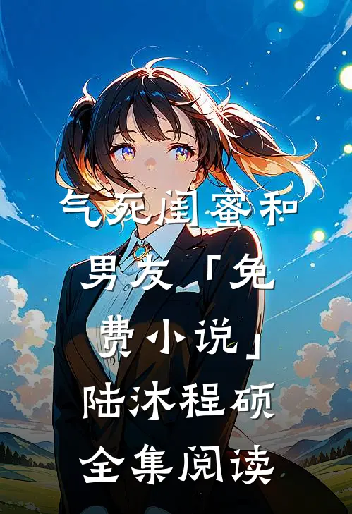 气死闺蜜和男友「免费小说」陆沐程硕全集阅读