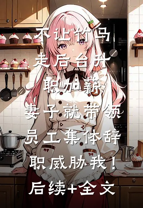 不让竹马走后台升职加薪，妻子就带领员工集体辞职威胁我！后续+全文