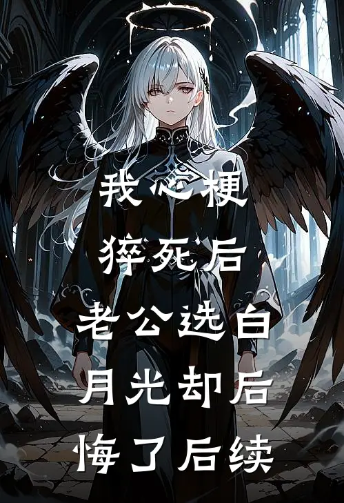 我心梗猝死后，老公选白月光却后悔了后续