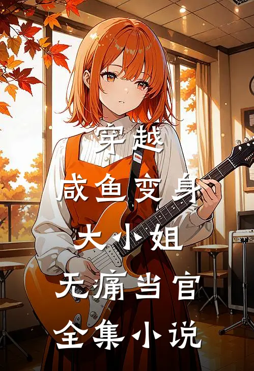 穿越：咸鱼变身大小姐，无痛当官全集小说