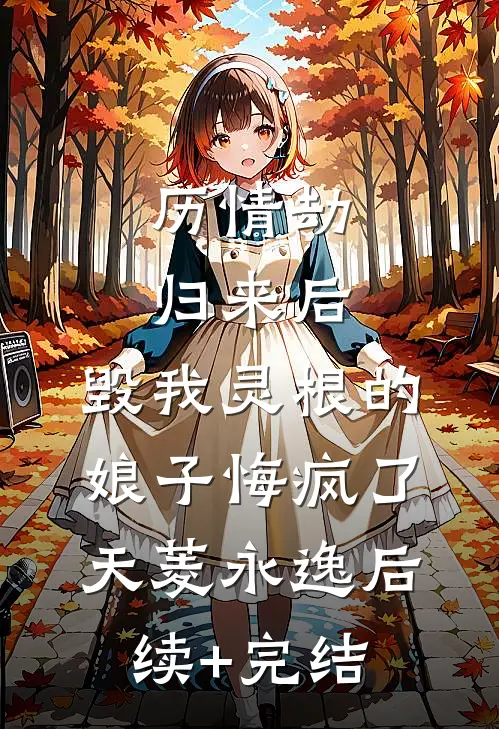 历情劫归来后，毁我灵根的娘子悔疯了天菱永逸后续+完结