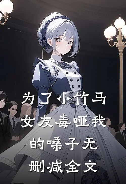 为了小竹马，女友毒哑我的嗓子无删减全文