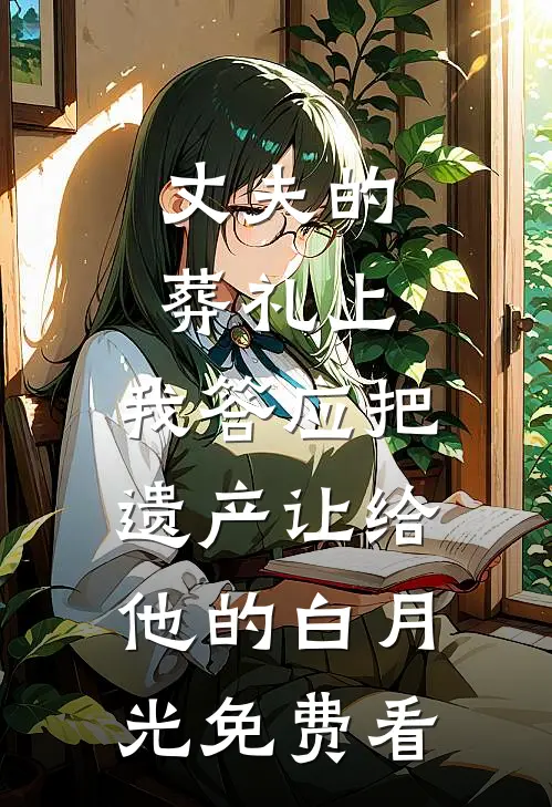 丈夫的葬礼上，我答应把遗产让给他的白月光免费看