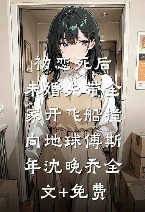 初恋死后，未婚夫带全家开飞船撞向地球傅斯年沈晚乔全文+免费
