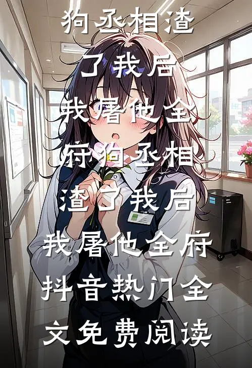 全本小说狗丞相渣了我后，我屠他全府狗丞相渣了我后，我屠他全府抖音热门全文免费阅读