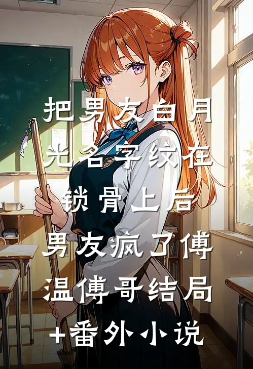 把男友白月光名字纹在锁骨上后，男友疯了傅温傅哥结局+番外小说