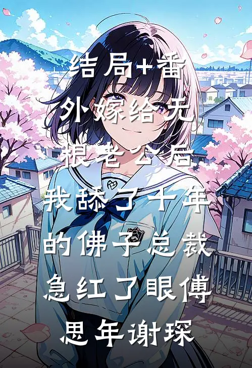 结局+番外嫁给无根老公后，我舔了十年的佛子总裁急红了眼傅思年谢琛