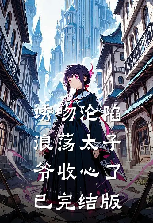 诱吻沦陷，浪荡太子爷收心了已完结版