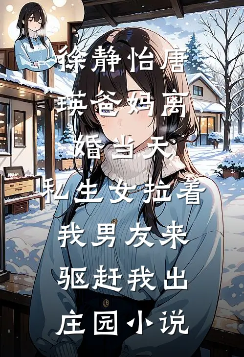 徐静怡唐瑛爸妈离婚当天，私生女拉着我男友来驱赶我出庄园小说