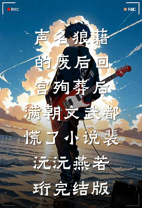 声名狼藉的废后回宫殉葬后，满朝文武都慌了小说裴沅沅燕若珩完结版