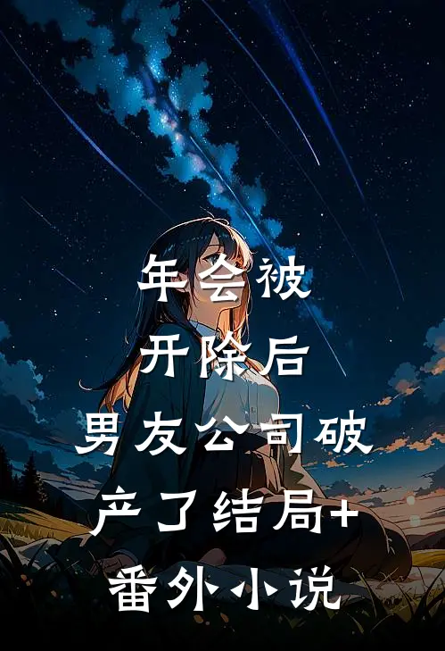 年会被开除后，男友公司破产了结局+番外小说