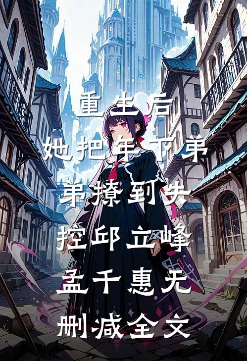 重生后，她把年下弟弟撩到失控邱立峰孟千惠无删减全文