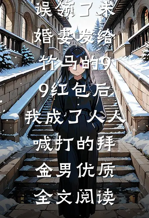 误领了未婚妻发给竹马的99红包后，我成了人人喊打的拜金男优质全文阅读