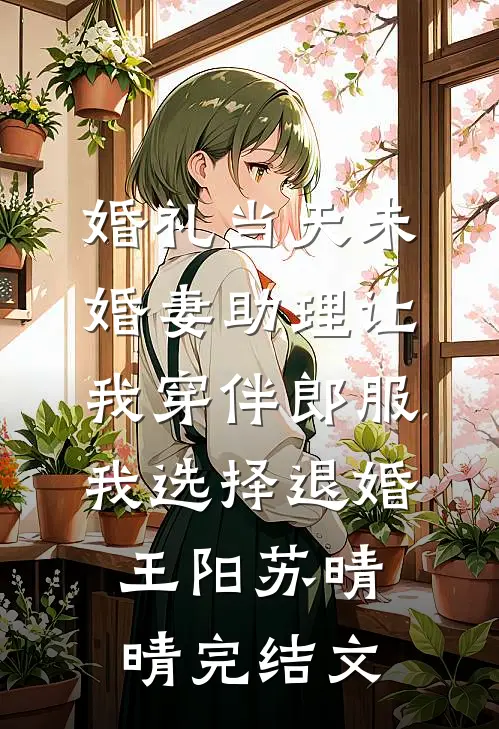 婚礼当天未婚妻助理让我穿伴郎服，我选择退婚王阳苏晴晴完结文
