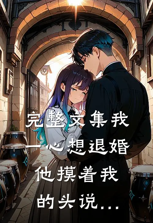 完整文集我一心想退婚，他摸着我的头说…