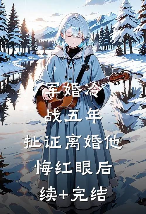 军婚冷战五年，扯证离婚他悔红眼后续+完结