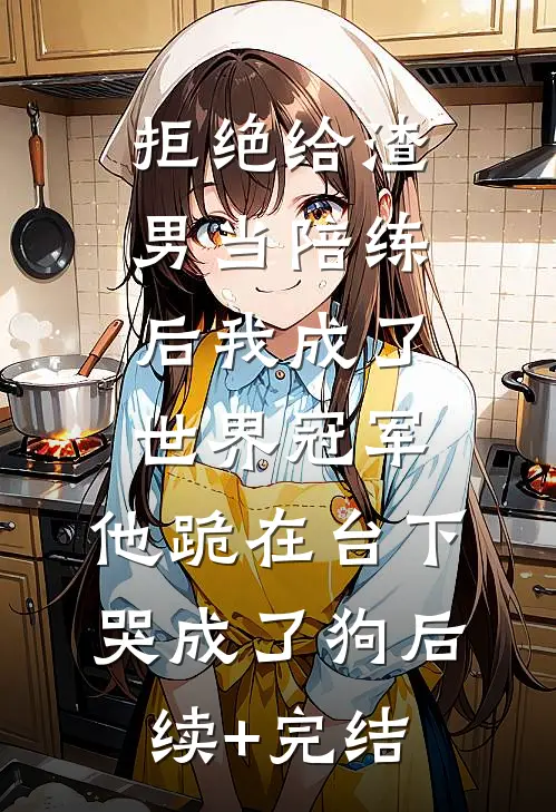 拒绝给渣男当陪练后我成了世界冠军，他跪在台下哭成了狗后续+完结