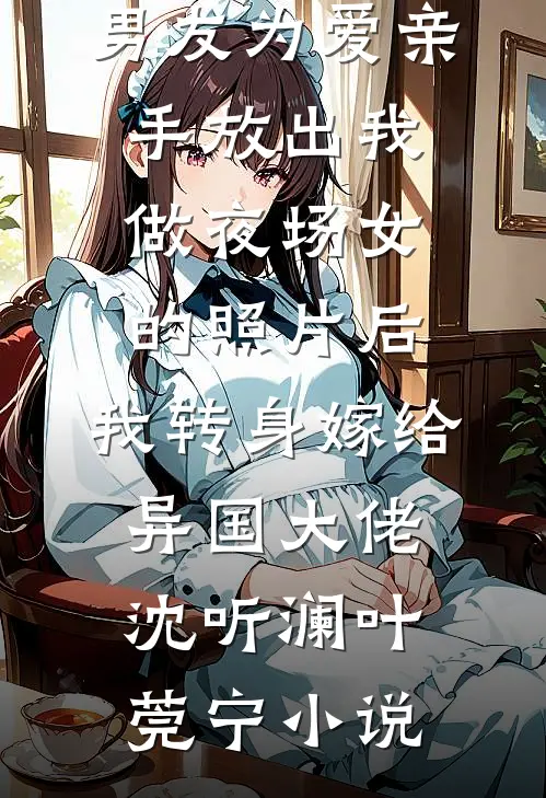 男友为爱亲手放出我做夜场女的照片后，我转身嫁给异国大佬沈听澜叶莞宁小说