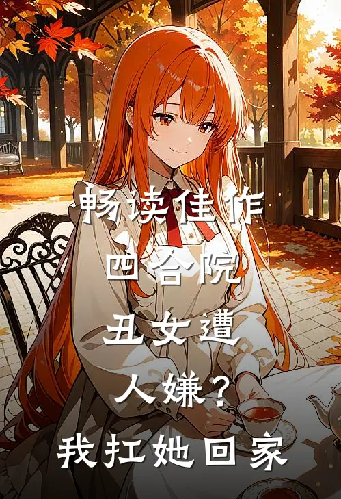畅读佳作四合院：丑女遭人嫌？我扛她回家