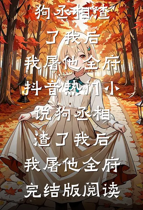 狗丞相渣了我后，我屠他全府抖音热门小说_狗丞相渣了我后，我屠他全府完结版阅读
