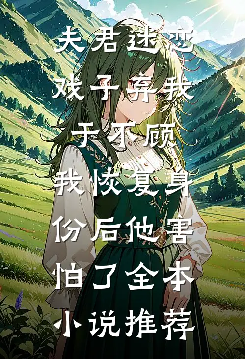 夫君迷恋戏子弃我于不顾，我恢复身份后他害怕了全本小说推荐