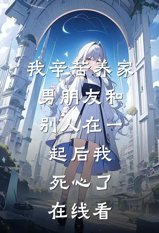 我辛苦养家，男朋友和别人在一起后我死心了在线看