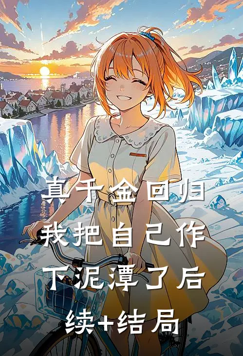 真千金回归，我把自己作下泥潭了后续+结局