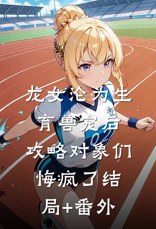 龙女沦为生育兽宠后，攻略对象们悔疯了结局+番外