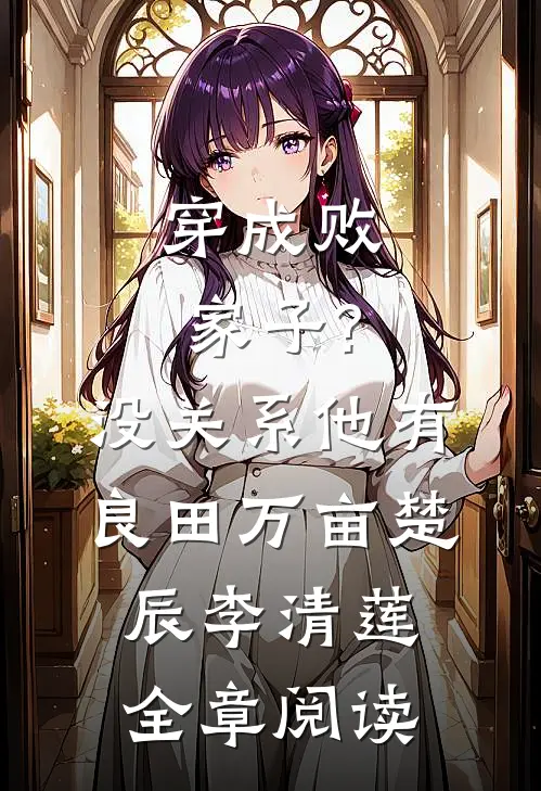穿成败家子?没关系,他有良田万亩(楚辰李清莲)全章阅读