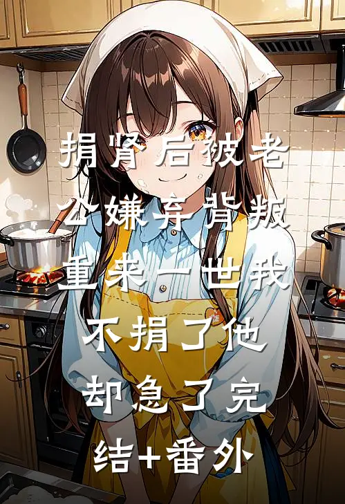 捐肾后被老公嫌弃背叛，重来一世我不捐了他却急了完结+番外
