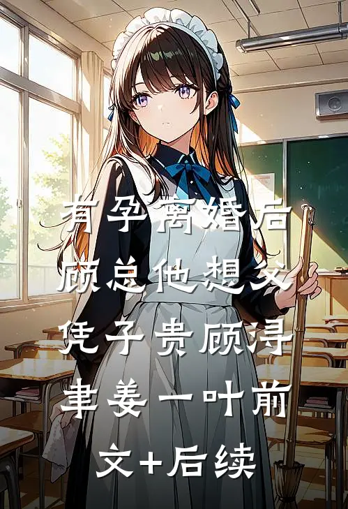 有孕离婚后，顾总他想父凭子贵顾浔聿姜一叶前文+后续