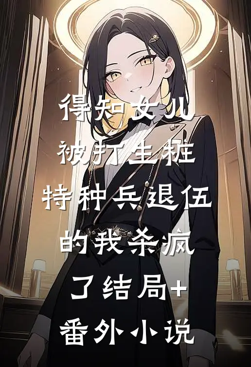 得知女儿被打生桩，特种兵退伍的我杀疯了结局+番外小说