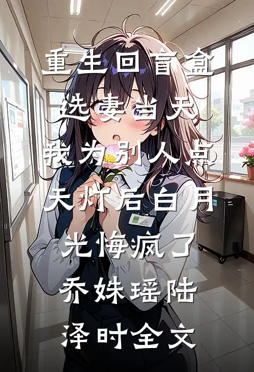 重生回盲盒选妻当天，我为别人点天灯后白月光悔疯了乔姝瑶陆泽时全文
