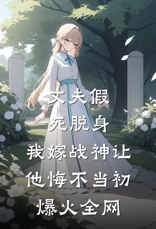 丈夫假死脱身，我嫁战神让他悔不当初爆火全网