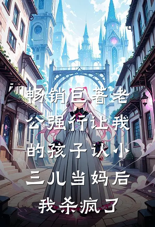 畅销巨著老公强行让我的孩子认小三儿当妈后，我杀疯了