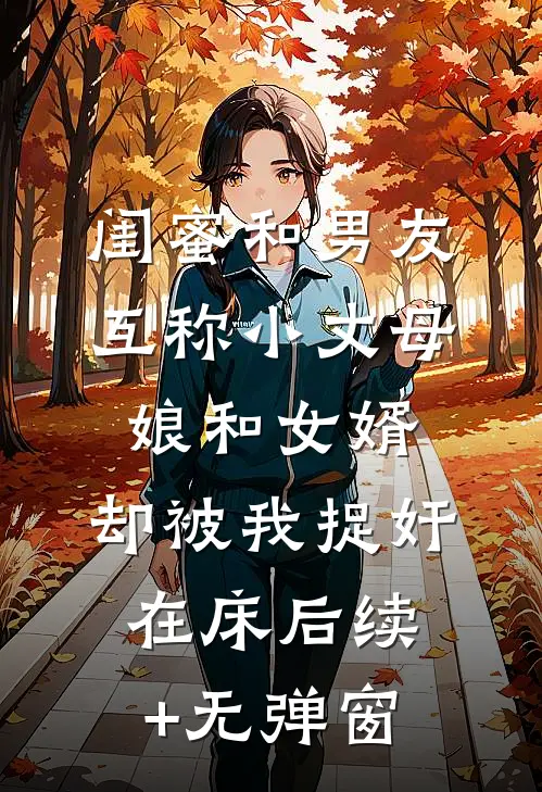 闺蜜和男友互称小丈母娘和女婿，却被我捉奸在床后续+无弹窗