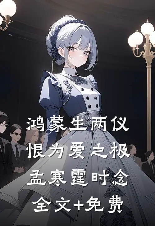 鸿蒙生两仪，恨为爱之极孟寒霆时念全文+免费