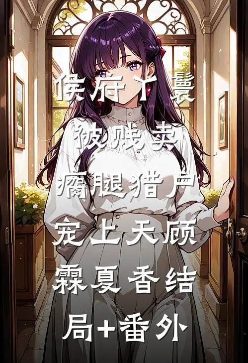 侯府丫鬟被贱卖，瘸腿猎户宠上天顾霖夏香结局+番外